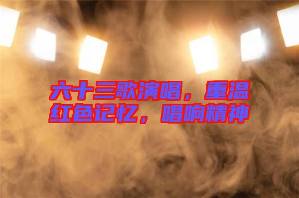 六十三歌演唱，重溫紅色記憶，唱響精神