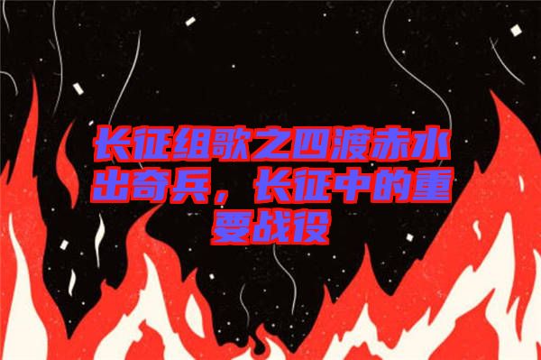 長(zhǎng)征組歌之四渡赤水出奇兵，長(zhǎng)征中的重要戰(zhàn)役