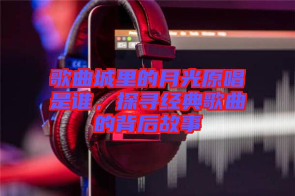 歌曲城里的月光原唱是誰，探尋經(jīng)典歌曲的背后故事