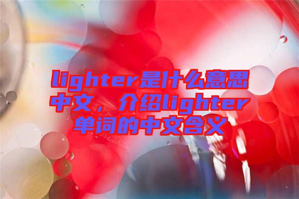 lighter是什么意思中文，介紹lighter單詞的中文含義