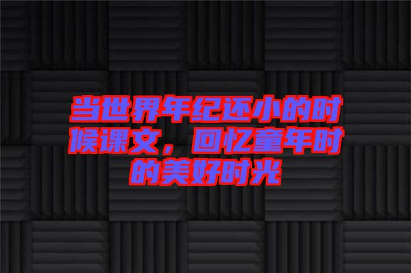 當(dāng)世界年紀(jì)還小的時(shí)候課文，回憶童年時(shí)的美好時(shí)光