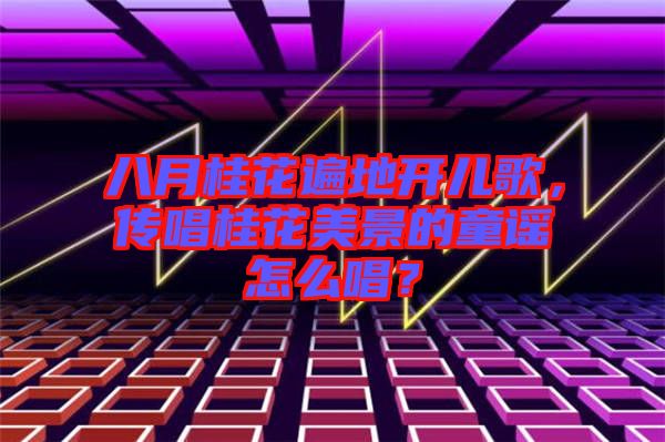 八月桂花遍地開兒歌，傳唱桂花美景的童謠怎么唱？