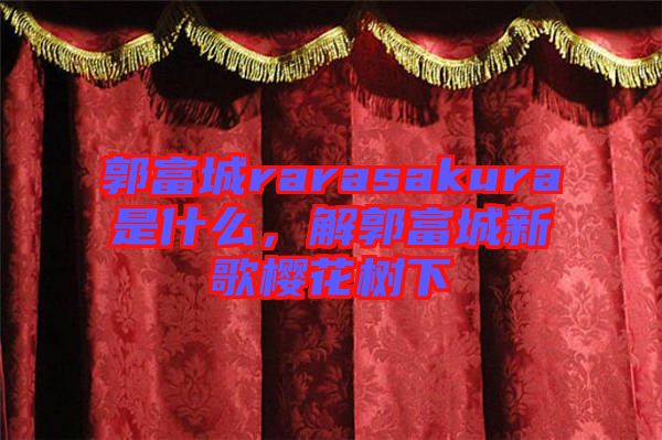 郭富城rarasakura是什么，解郭富城新歌櫻花樹下