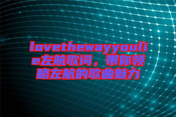 lovethewayyoulie左航歌詞，帶你領(lǐng)略左航的歌曲魅力