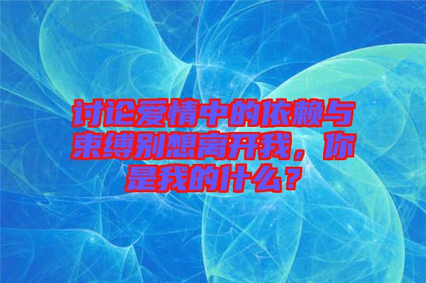 討論愛情中的依賴與束縛別想離開我，你是我的什么？