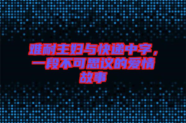 難耐主婦與快遞中字，一段不可思議的愛情故事