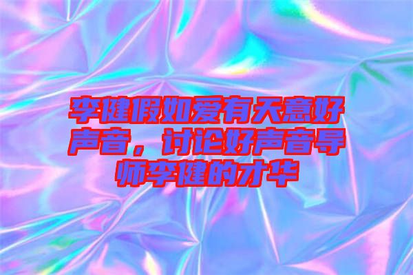 李健假如愛有天意好聲音，討論好聲音導(dǎo)師李健的才華