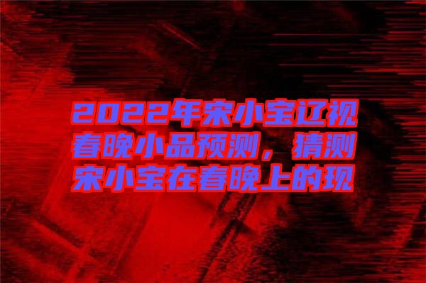 2022年宋小寶遼視春晚小品預(yù)測(cè)，猜測(cè)宋小寶在春晚上的現(xiàn)