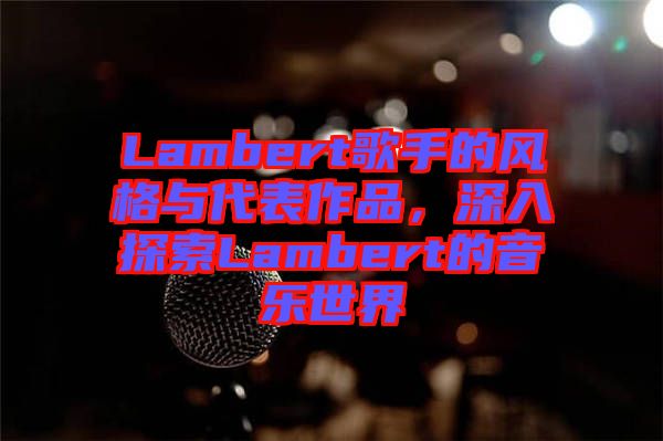 Lambert歌手的風(fēng)格與代表作品，深入探索Lambert的音樂世界