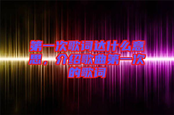 第一次歌詞達(dá)什么意思，介紹歌曲第一次的歌詞