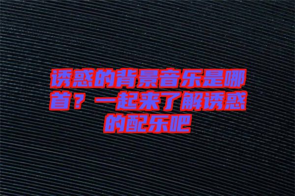 誘惑的背景音樂是哪首？一起來了解誘惑的配樂吧