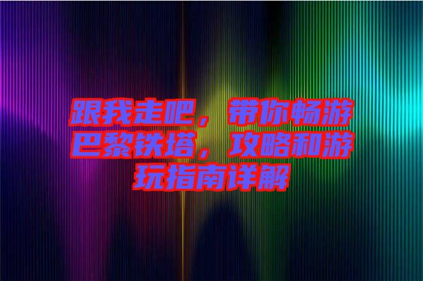 跟我走吧，帶你暢游巴黎鐵塔，攻略和游玩指南詳解