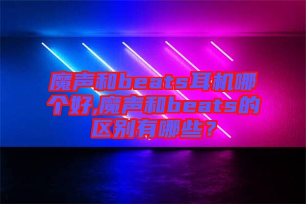 魔聲和beats耳機哪個好,魔聲和beats的區(qū)別有哪些？