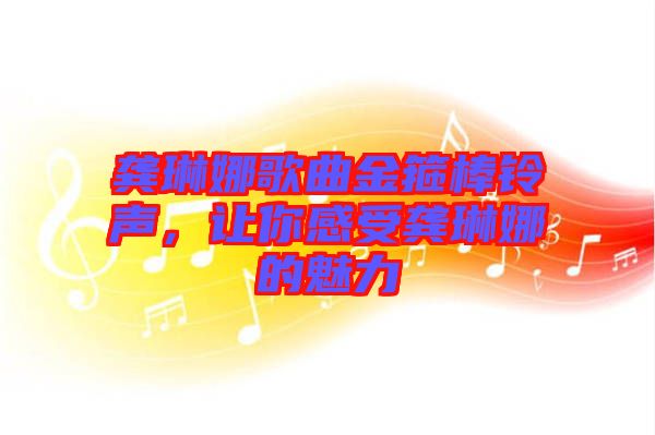 龔琳娜歌曲金箍棒鈴聲，讓你感受龔琳娜的魅力