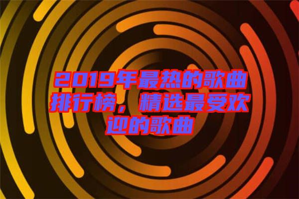 2019年最熱的歌曲排行榜，精選最受歡迎的歌曲