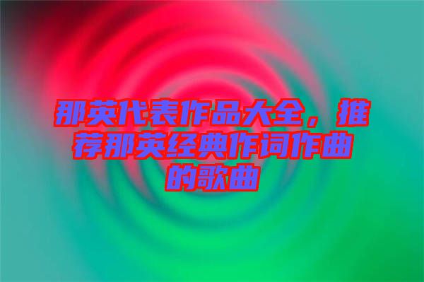 那英代表作品大全，推薦那英經(jīng)典作詞作曲的歌曲