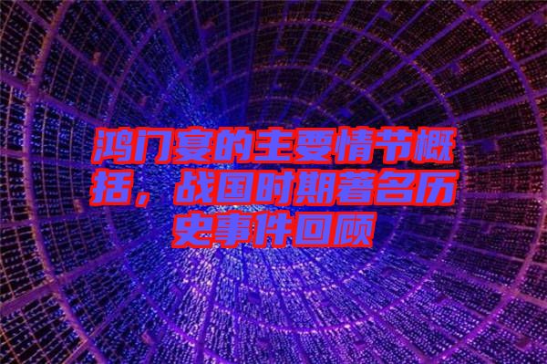 鴻門宴的主要情節(jié)概括，戰(zhàn)國時期著名歷史事件回顧