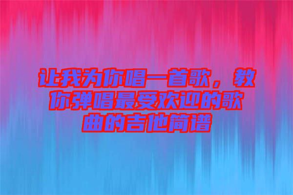 讓我為你唱一首歌，教你彈唱最受歡迎的歌曲的吉他簡(jiǎn)譜