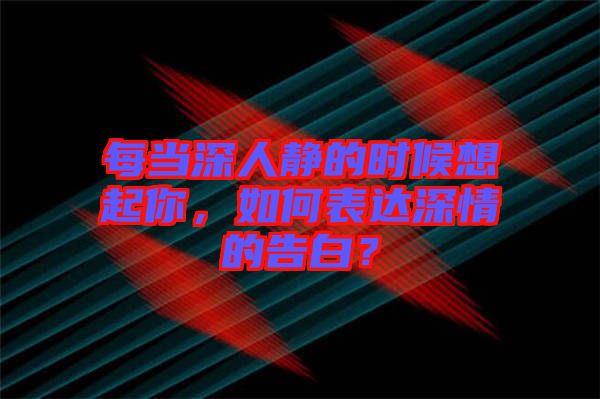 每當(dāng)深人靜的時(shí)候想起你，如何表達(dá)深情的告白？