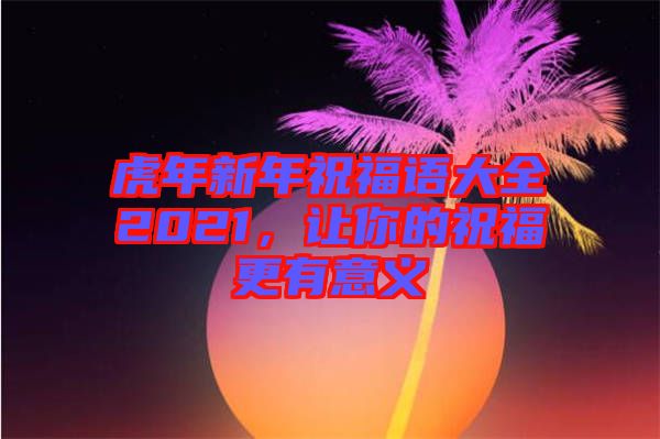 虎年新年祝福語大全2021，讓你的祝福更有意義