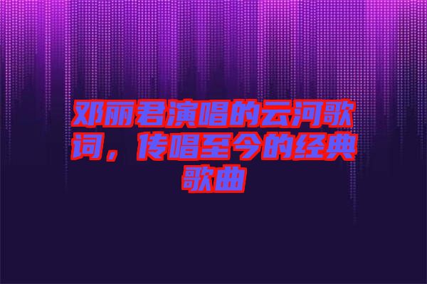 鄧麗君演唱的云河歌詞，傳唱至今的經(jīng)典歌曲