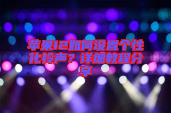 蘋果12如何設(shè)置個性化鈴聲？詳細(xì)教程分享