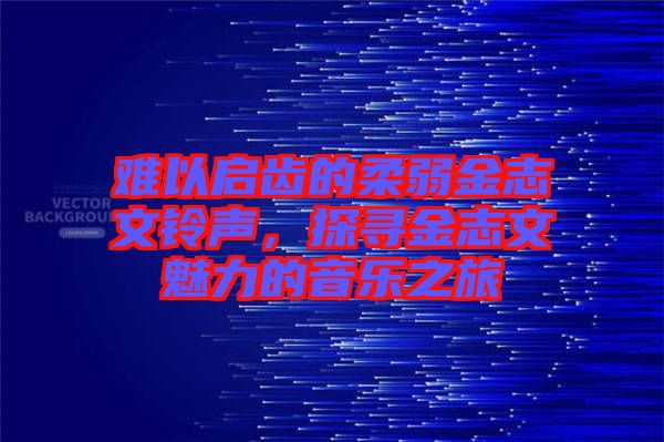 難以啟齒的柔弱金志文鈴聲，探尋金志文魅力的音樂之旅