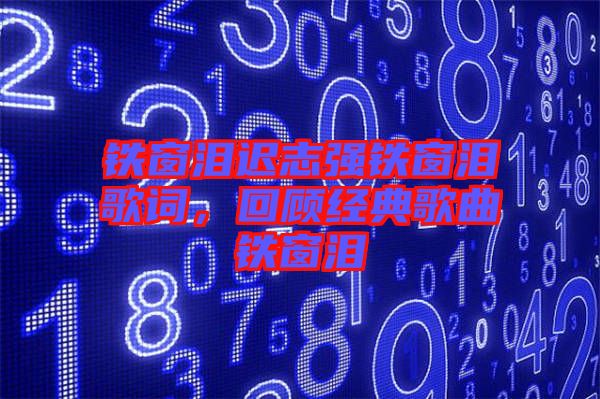 鐵窗淚遲志強(qiáng)鐵窗淚歌詞，回顧經(jīng)典歌曲鐵窗淚