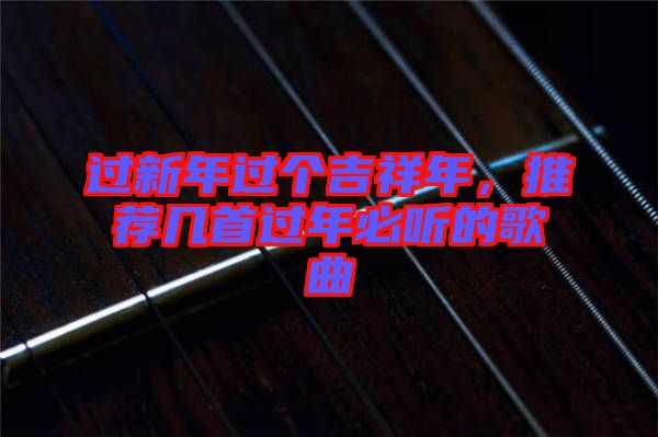 過(guò)新年過(guò)個(gè)吉祥年，推薦幾首過(guò)年必聽的歌曲