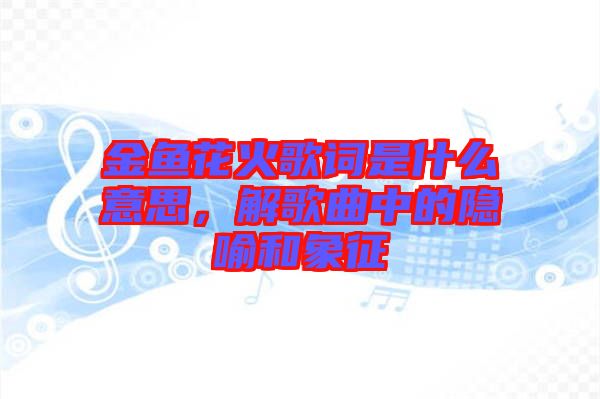 金魚花火歌詞是什么意思，解歌曲中的隱喻和象征