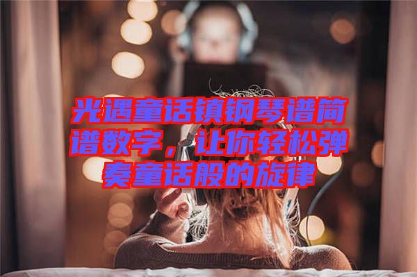 光遇童話鎮(zhèn)鋼琴譜簡譜數(shù)字，讓你輕松彈奏童話般的旋律