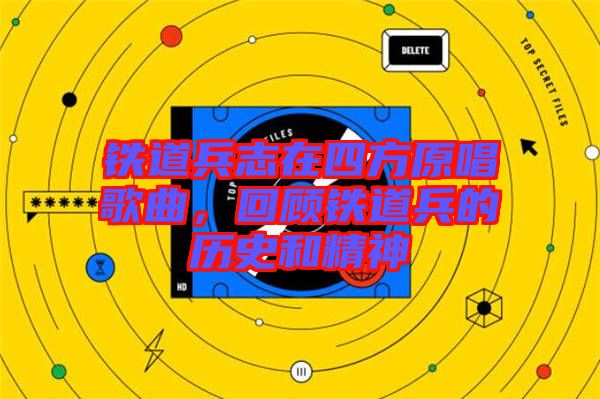 鐵道兵志在四方原唱歌曲，回顧鐵道兵的歷史和精神