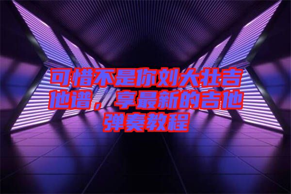 可惜不是你劉大壯吉他譜，享最新的吉他彈奏教程