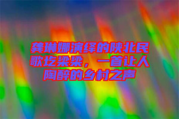 龔琳娜演繹的陜北民歌圪梁梁，一首讓人陶醉的鄉(xiāng)村之聲