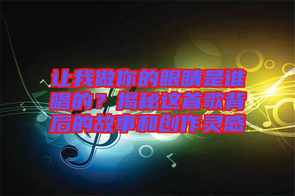 讓我做你的眼睛是誰唱的？揭秘這首歌背后的故事和創(chuàng)作靈感