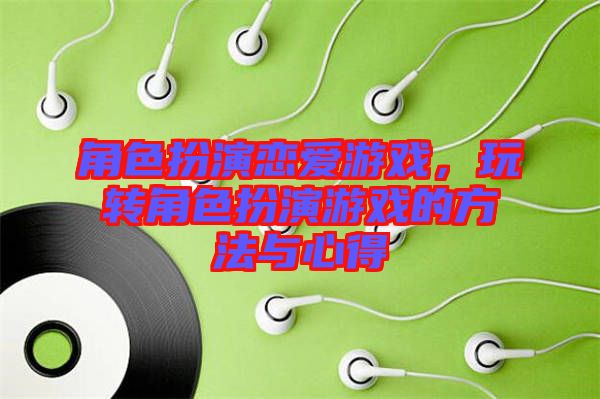 角色扮演戀愛游戲，玩轉(zhuǎn)角色扮演游戲的方法與心得