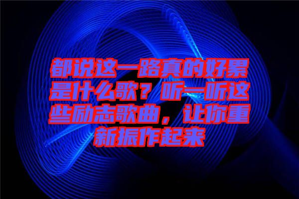 都說這一路真的好累是什么歌？聽一聽這些勵(lì)志歌曲，讓你重新振作起來