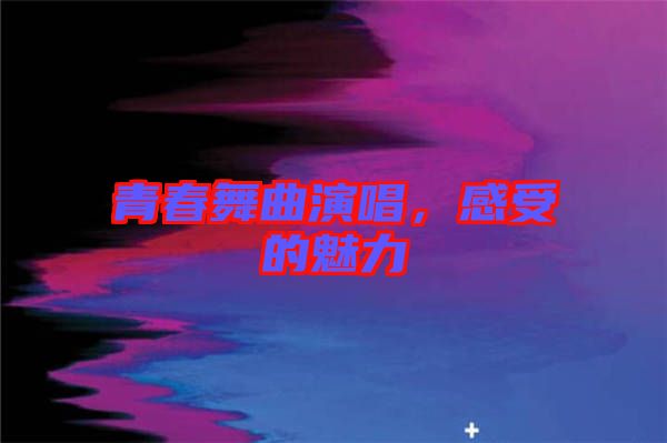 青春舞曲演唱，感受的魅力