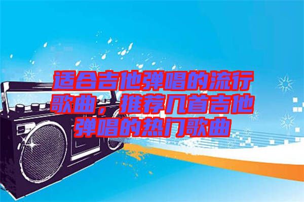 適合吉他彈唱的流行歌曲，推薦幾首吉他彈唱的熱門歌曲