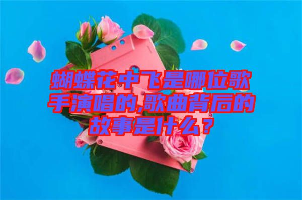 蝴蝶花中飛是哪位歌手演唱的,歌曲背后的故事是什么？