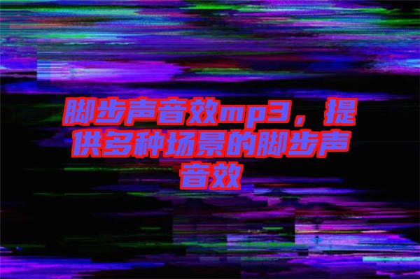 腳步聲音效mp3，提供多種場(chǎng)景的腳步聲音效