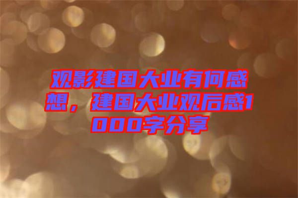 觀影建國大業(yè)有何感想，建國大業(yè)觀后感1000字分享