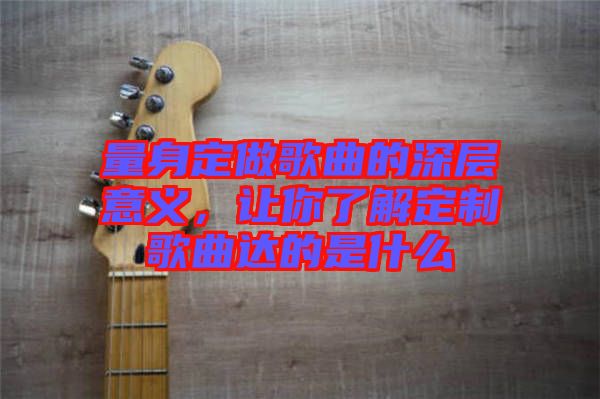 量身定做歌曲的深層意義，讓你了解定制歌曲達的是什么