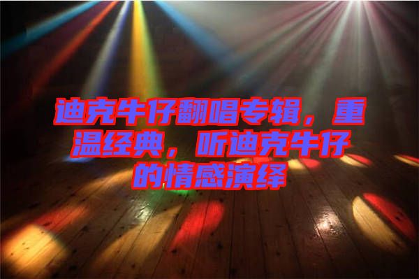 迪克牛仔翻唱專輯，重溫經(jīng)典，聽迪克牛仔的情感演繹