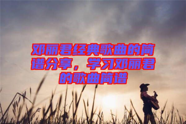 鄧麗君經(jīng)典歌曲的簡(jiǎn)譜分享，學(xué)習(xí)鄧麗君的歌曲簡(jiǎn)譜