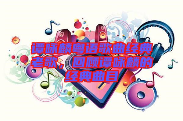 譚詠麟粵語歌曲經(jīng)典老歌，回顧譚詠麟的經(jīng)典曲目