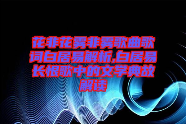 花非花霧非霧歌曲歌詞白居易解析,白居易長恨歌中的文學典故解讀