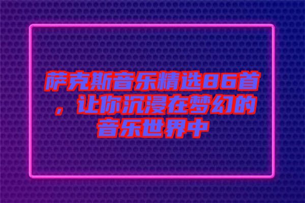 薩克斯音樂精選86首，讓你沉浸在夢(mèng)幻的音樂世界中