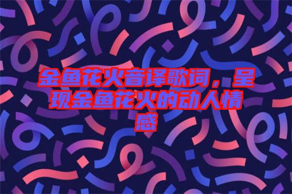 金魚花火音譯歌詞，呈現(xiàn)金魚花火的動(dòng)人情感