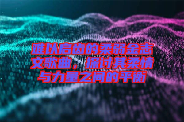 難以啟齒的柔弱金志文歌曲，探討其柔情與力量之間的平衡